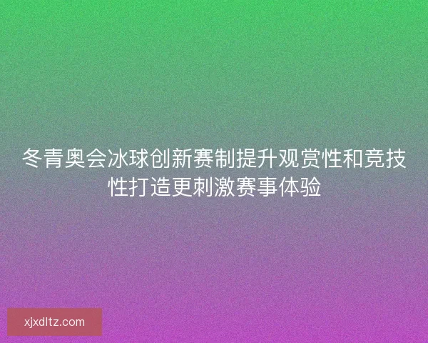 冬青奥会冰球创新赛制提升观赏性和竞技性打造更刺激赛事体验