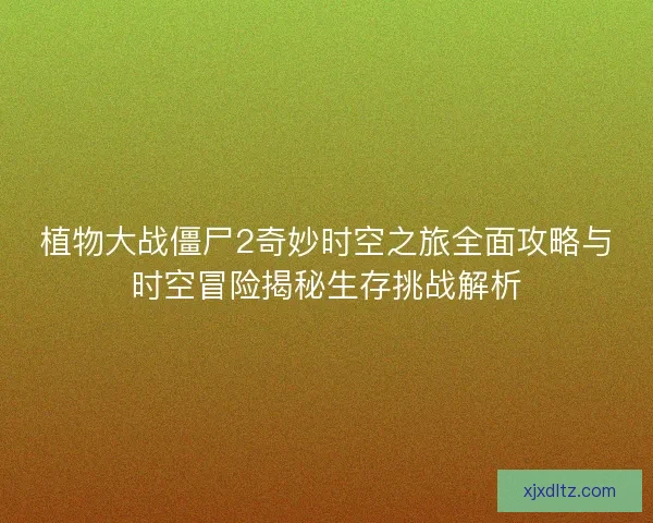 植物大战僵尸2奇妙时空之旅全面攻略与时空冒险揭秘生存挑战解析