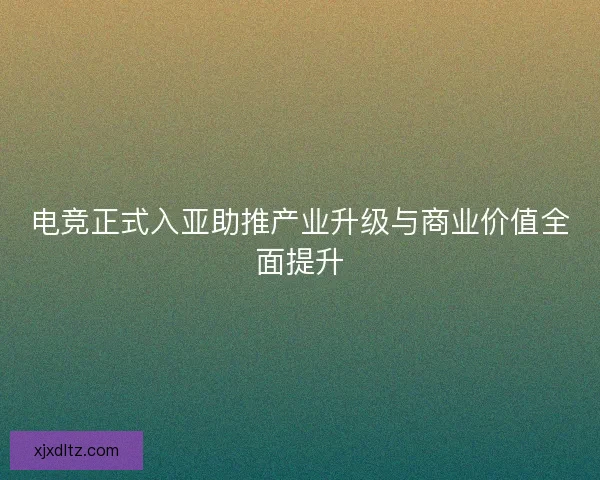 电竞正式入亚助推产业升级与商业价值全面提升