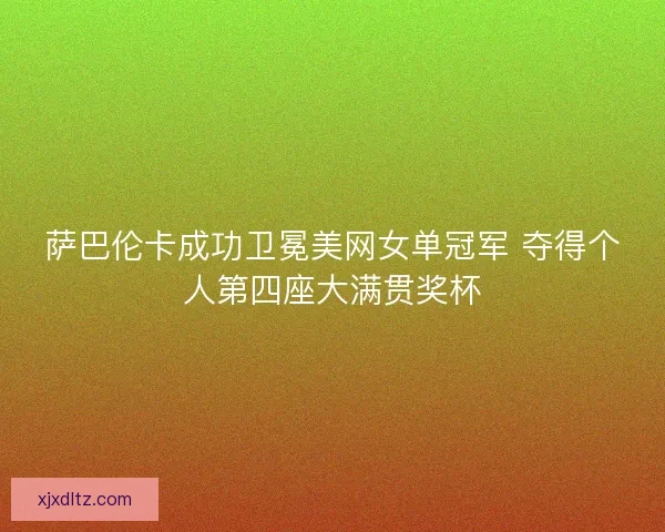 萨巴伦卡成功卫冕美网女单冠军 夺得个人第四座大满贯奖杯