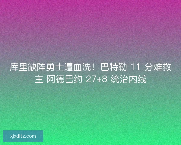 库里缺阵勇士遭血洗！巴特勒 11 分难救主 阿德巴约 27+8 统治内线