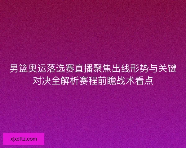 男篮奥运落选赛直播聚焦出线形势与关键对决全解析赛程前瞻战术看点