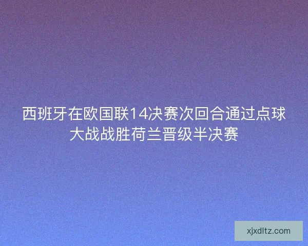 西班牙在欧国联14决赛次回合通过点球大战战胜荷兰晋级半决赛