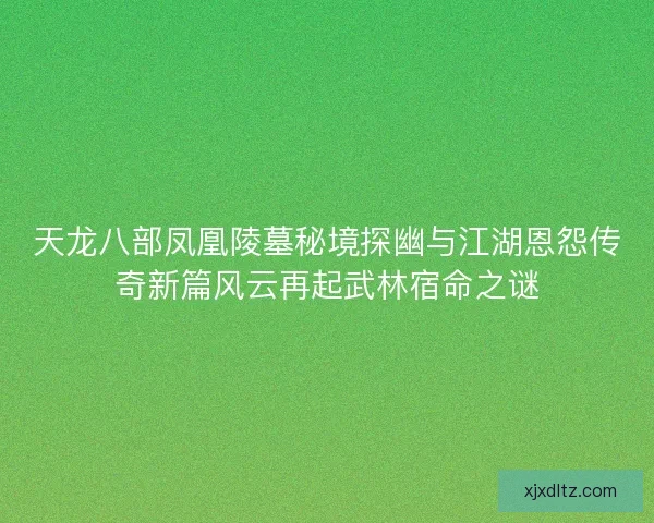 天龙八部凤凰陵墓秘境探幽与江湖恩怨传奇新篇风云再起武林宿命之谜