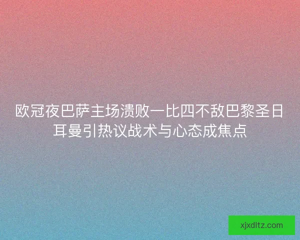 欧冠夜巴萨主场溃败一比四不敌巴黎圣日耳曼引热议战术与心态成焦点