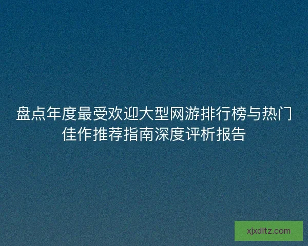盘点年度最受欢迎大型网游排行榜与热门佳作推荐指南深度评析报告