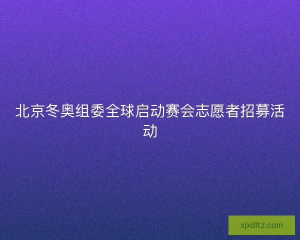 北京冬奥组委全球启动赛会志愿者招募活动