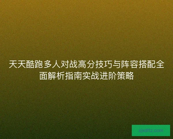 天天酷跑多人对战高分技巧与阵容搭配全面解析指南实战进阶策略