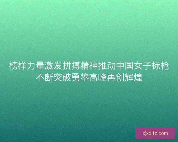 榜样力量激发拼搏精神推动中国女子标枪不断突破勇攀高峰再创辉煌