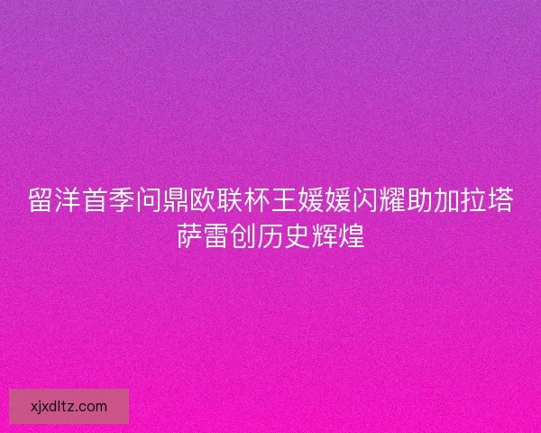 留洋首季问鼎欧联杯王媛媛闪耀助加拉塔萨雷创历史辉煌