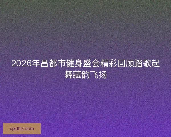 2026年昌都市健身盛会精彩回顾踏歌起舞藏韵飞扬