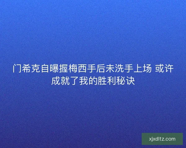 门希克自曝握梅西手后未洗手上场 或许成就了我的胜利秘诀