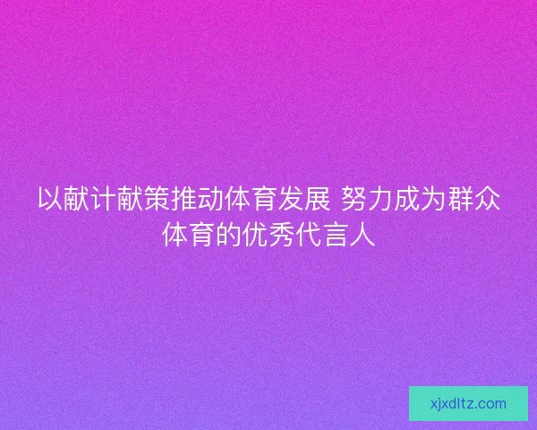 以献计献策推动体育发展 努力成为群众体育的优秀代言人