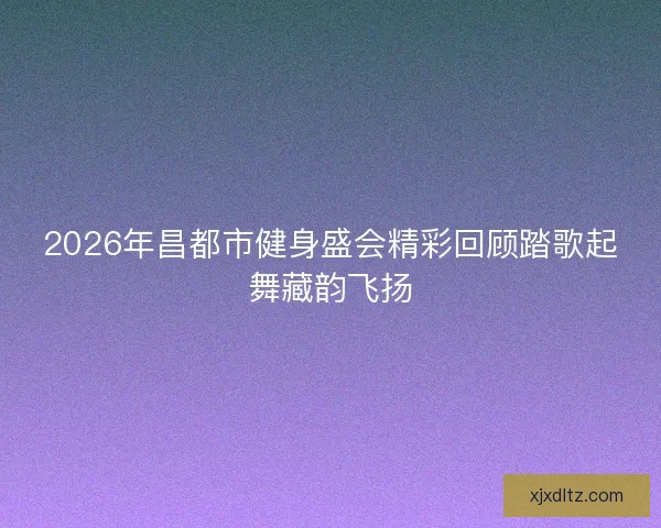 2026年昌都市健身盛会精彩回顾踏歌起舞藏韵飞扬