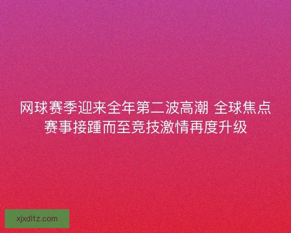 网球赛季迎来全年第二波高潮 全球焦点赛事接踵而至竞技激情再度升级